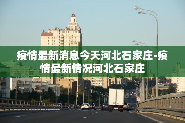 疫情最新消息今天河北石家庄-疫情最新情况河北石家庄