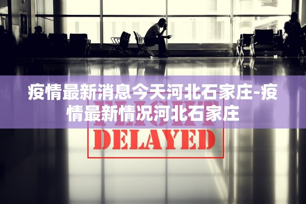 疫情最新消息今天河北石家庄-疫情最新情况河北石家庄