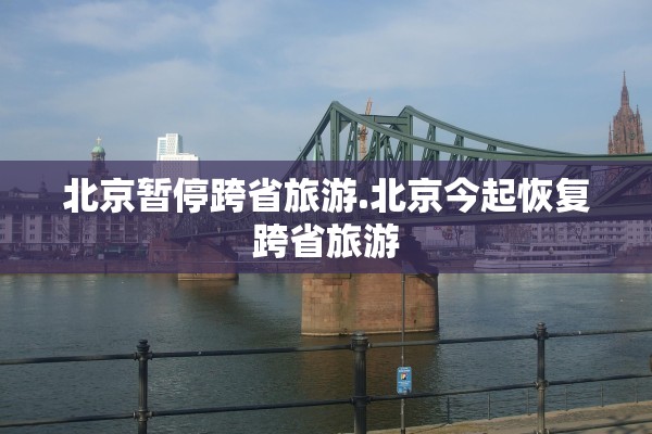 北京暂停跨省旅游.北京今起恢复跨省旅游