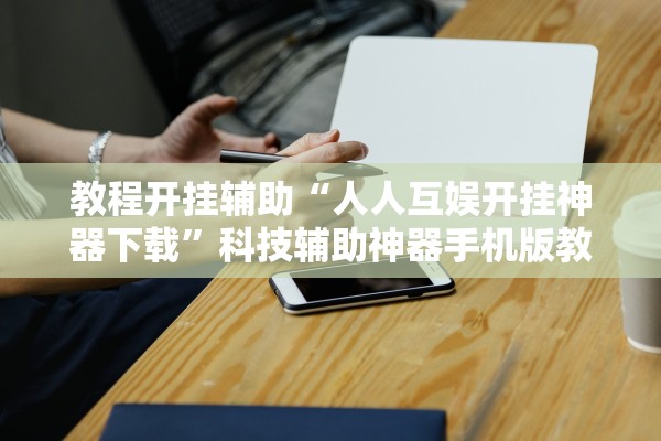 教程开挂辅助“人人互娱开挂神器下载”科技辅助神器手机版教程