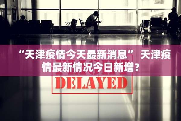 “天津疫情今天最新消息	” 天津疫情最新情况今日新增？