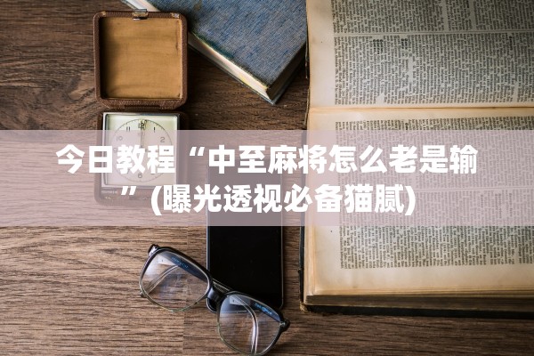 今日教程“中至麻将怎么老是输”(曝光透视必备猫腻)