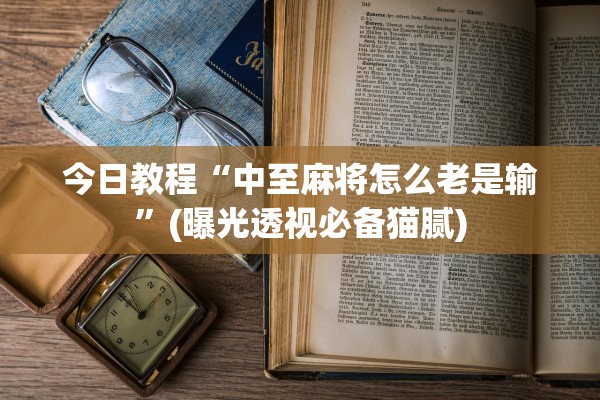 今日教程“中至麻将怎么老是输”(曝光透视必备猫腻)