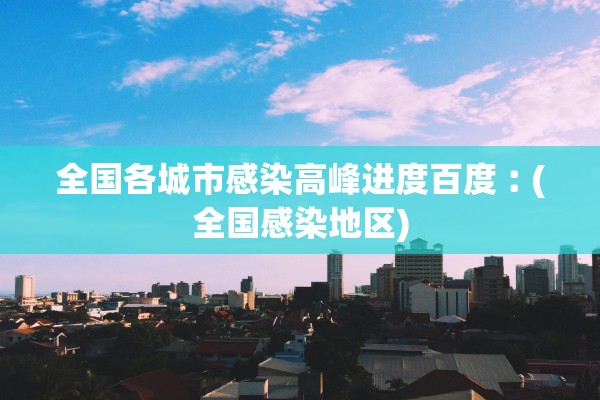 全国各城市感染高峰进度百度︰(全国感染地区)