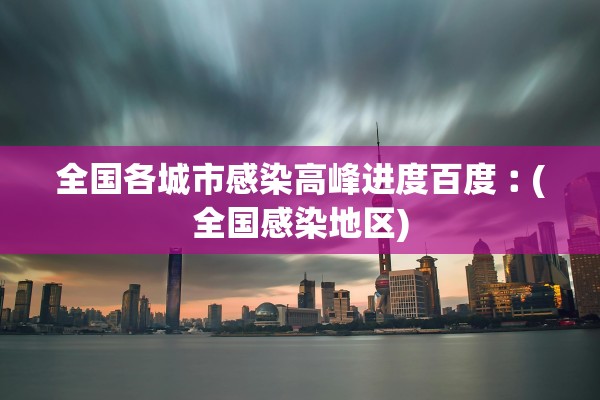全国各城市感染高峰进度百度︰(全国感染地区)