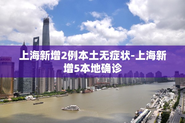 上海新增2例本土无症状-上海新增5本地确诊