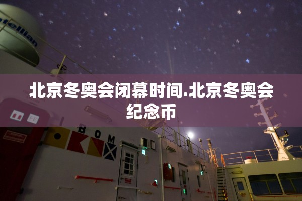 北京冬奥会闭幕时间.北京冬奥会纪念币