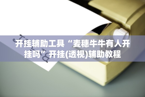 开挂辅助工具“麦穗牛牛有人开挂吗”开挂(透视)辅助教程