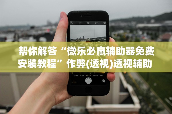 帮你解答“微乐必赢辅助器免费安装教程”作弊(透视)透视辅助 