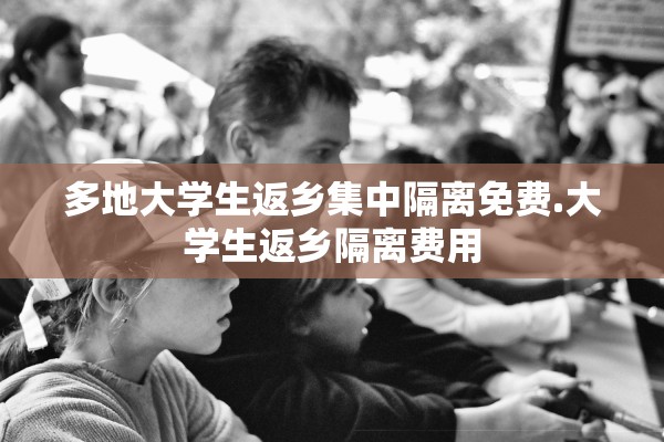 多地大学生返乡集中隔离免费.大学生返乡隔离费用