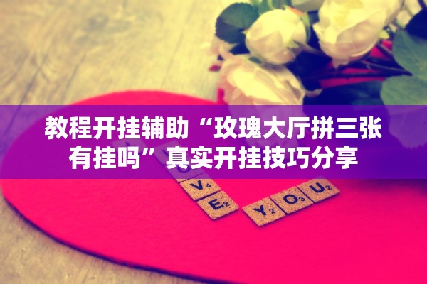 教程开挂辅助“玫瑰大厅拼三张有挂吗”真实开挂技巧分享