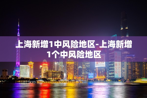 上海新增1中风险地区-上海新增1个中风险地区