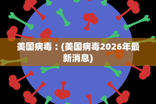 美国病毒︰(美国病毒2026年最新消息)