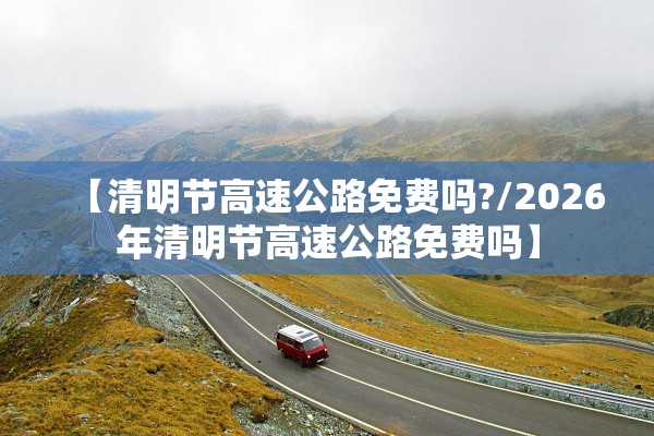 【清明节高速公路免费吗?/2026年清明节高速公路免费吗】