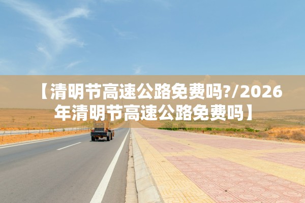 【清明节高速公路免费吗?/2026年清明节高速公路免费吗】