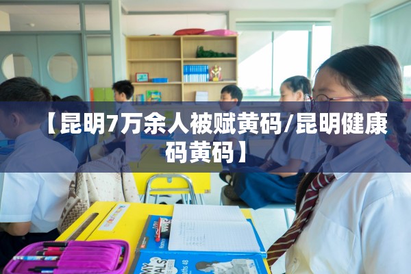 【昆明7万余人被赋黄码/昆明健康码黄码】