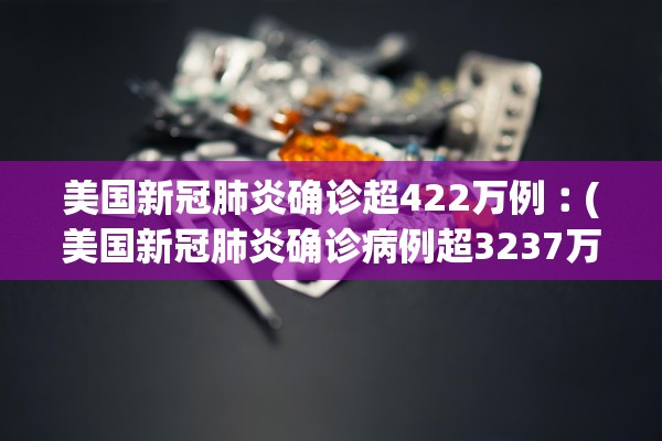 美国新冠肺炎确诊超422万例︰(美国新冠肺炎确诊病例超3237万)