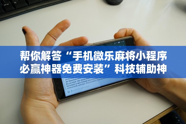 帮你解答“手机微乐麻将小程序必赢神器免费安装	”科技辅助神器手机版教程