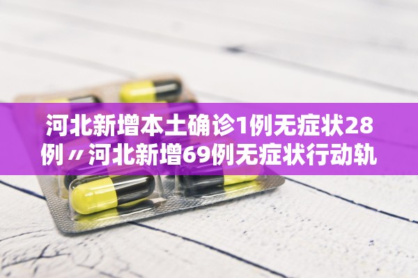 河北新增本土确诊1例无症状28例〃河北新增69例无症状行动轨迹