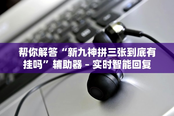 帮你解答“新九神拼三张到底有挂吗	”辅助器 – 实时智能回复