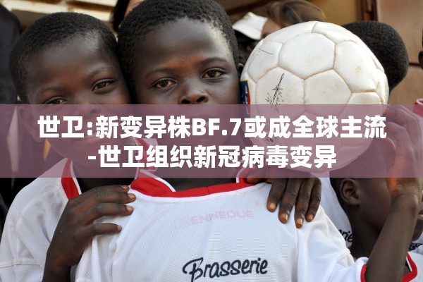 世卫:新变异株BF.7或成全球主流-世卫组织新冠病毒变异