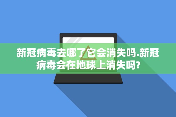 新冠病毒去哪了它会消失吗.新冠病毒会在地球上消失吗?