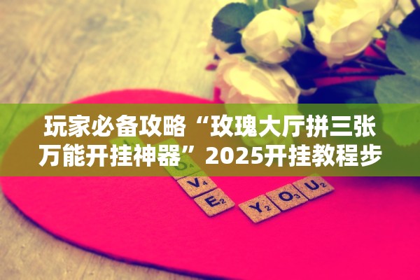玩家必备攻略“玫瑰大厅拼三张万能开挂神器”2025开挂教程步骤