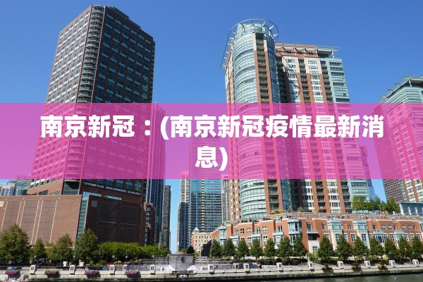 南京新冠︰(南京新冠疫情最新消息)
