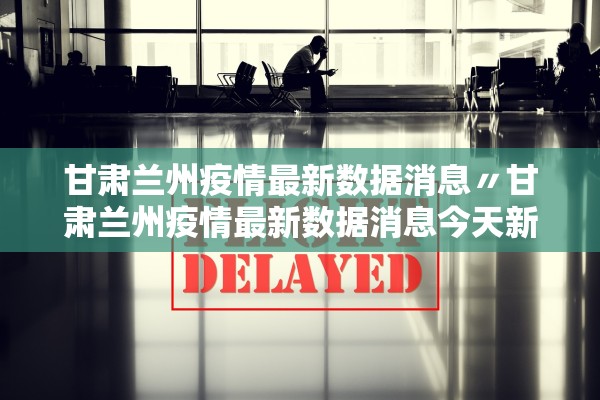 甘肃兰州疫情最新数据消息〃甘肃兰州疫情最新数据消息今天新增