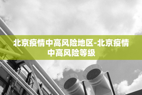 北京疫情中高风险地区-北京疫情中高风险等级