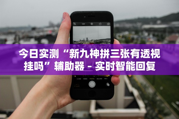 今日实测“新九神拼三张有透视挂吗”辅助器 – 实时智能回复