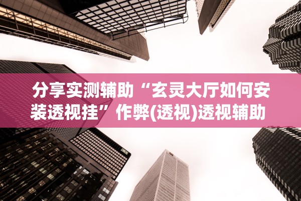 分享实测辅助“玄灵大厅如何安装透视挂”作弊(透视)透视辅助 
