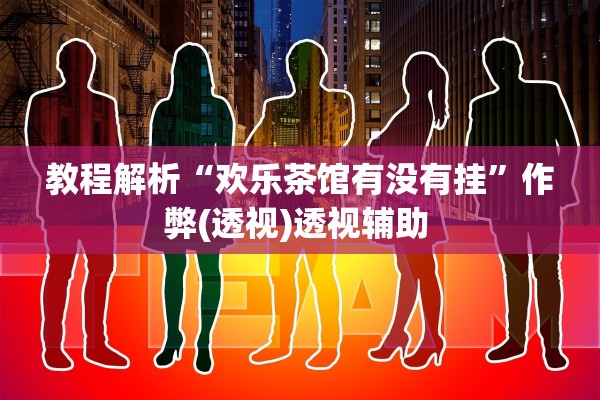 教程解析“欢乐茶馆有没有挂”作弊(透视)透视辅助 