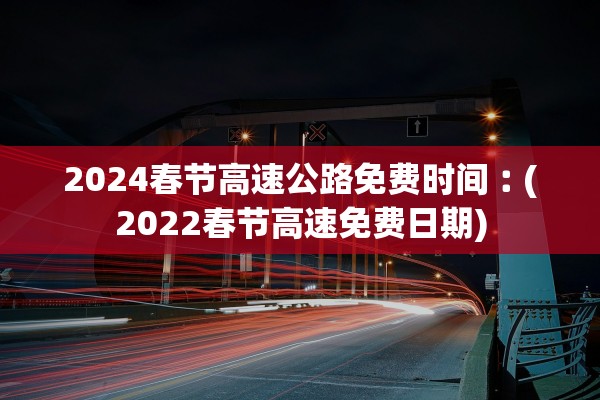 2024春节高速公路免费时间︰(2022春节高速免费日期)