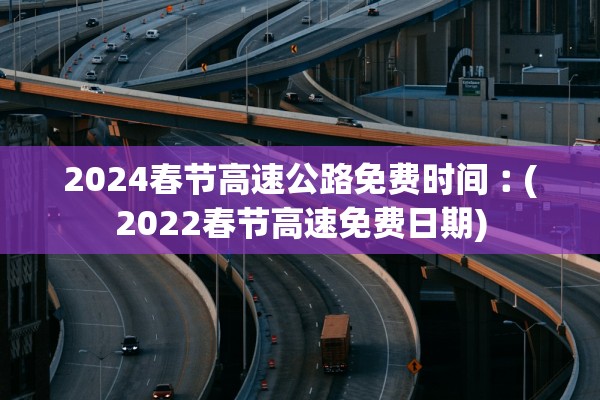 2024春节高速公路免费时间︰(2022春节高速免费日期)