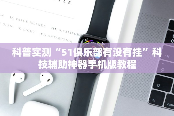 科普实测“51俱乐部有没有挂”科技辅助神器手机版教程