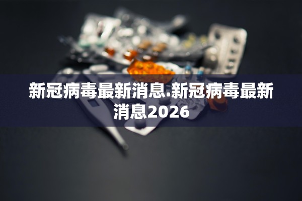 新冠病毒最新消息.新冠病毒最新消息2026