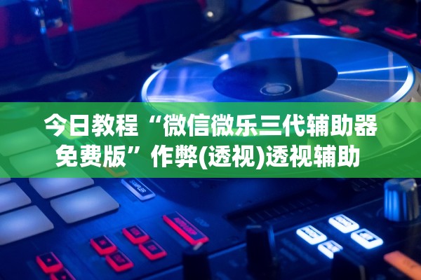 今日教程“微信微乐三代辅助器免费版”作弊(透视)透视辅助 