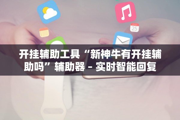 开挂辅助工具“新神牛有开挂辅助吗	”辅助器 – 实时智能回复