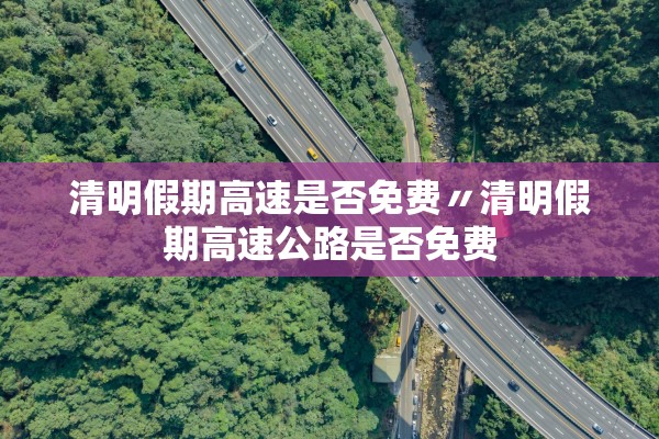 清明假期高速是否免费〃清明假期高速公路是否免费