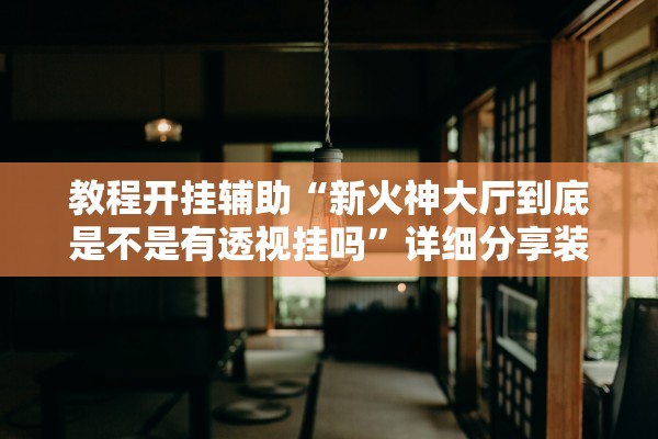 教程开挂辅助“新火神大厅到底是不是有透视挂吗”详细分享装挂步骤教程
