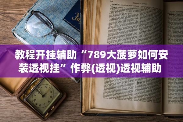 教程开挂辅助“789大菠萝如何安装透视挂”作弊(透视)透视辅助 