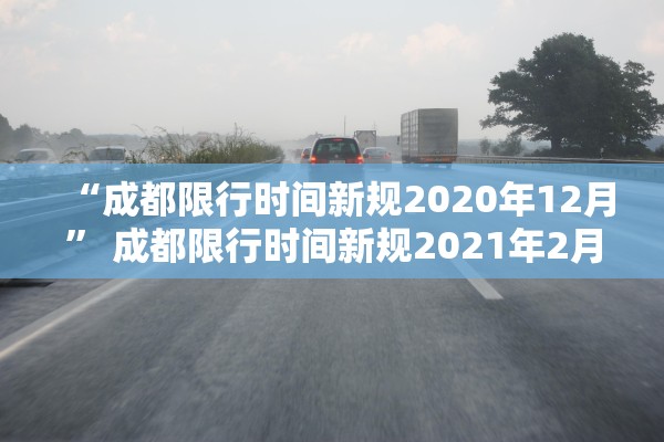“成都限行时间新规2020年12月” 成都限行时间新规2021年2月时间？