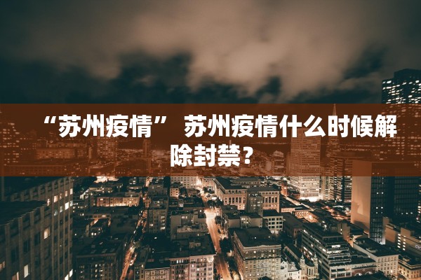 “苏州疫情” 苏州疫情什么时候解除封禁？