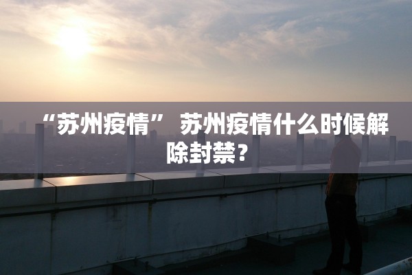 “苏州疫情” 苏州疫情什么时候解除封禁？