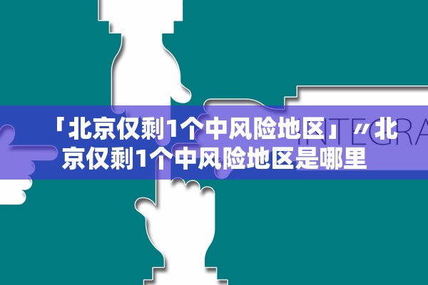 「北京仅剩1个中风险地区」〃北京仅剩1个中风险地区是哪里
