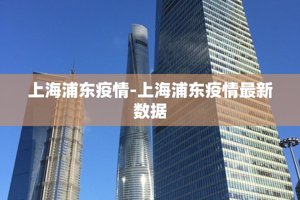 上海浦东疫情-上海浦东疫情最新数据