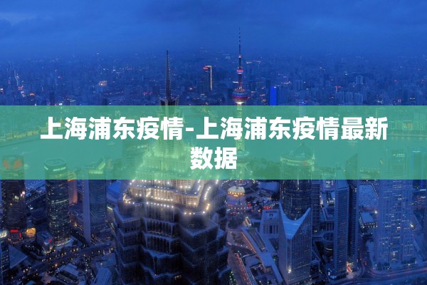 上海浦东疫情-上海浦东疫情最新数据