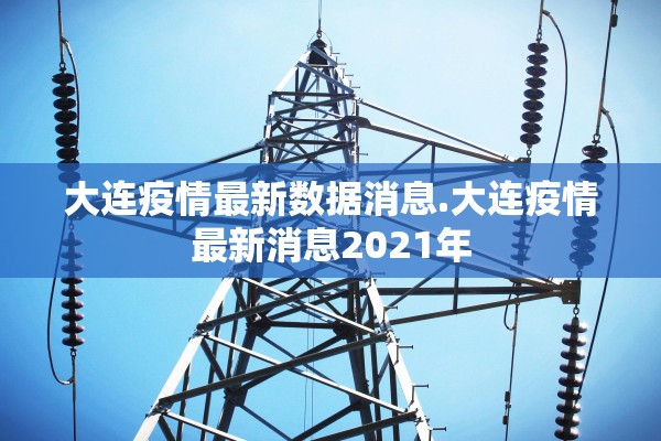大连疫情最新数据消息.大连疫情最新消息2021年