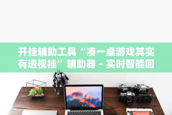 开挂辅助工具“凑一桌游戏其实有透视挂	”辅助器 – 实时智能回复